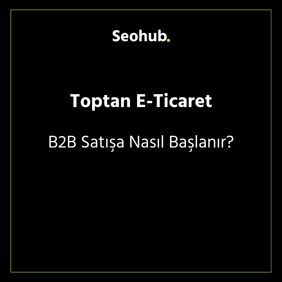 Toptan E-Ticaret: B2B Satışa Nasıl Başlanır?